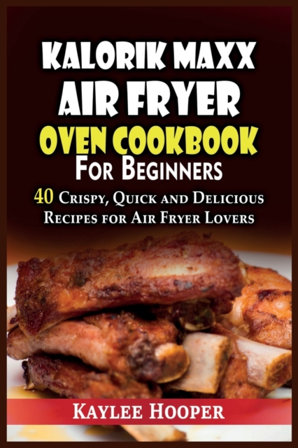 Kalorik Maxx Air Fryer Oven Cookbook for Beginners : 40 Crispy, Quick and Delicious Recipes for Air Fryer Lovers, Paperback / softback Book
