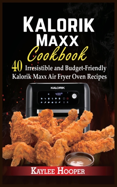 Kalorik Maxx Cookbook : 40 Irresistible and Budget-Friendly Kalorik Maxx Air Fryer Oven Recipes, Hardback Book