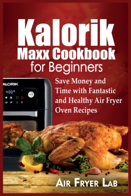 Kalorik Maxx Cookbook for Beginners : Save Money and Time with Fantastic and Healthy Air Fryer Oven Recipes, Paperback / softback Book
