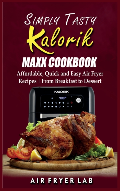 Simply Tasty Kalorik Maxx Cookbook : Affordable, Quick and Easy Air Fryer Recipes From Breakfast to Dessert, Hardback Book