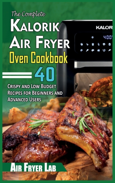 The Complete Kalorik Air Fryer Oven Cookbook : 40 Crispy and Low Budget Recipes for Beginners and Advanced Users, Hardback Book