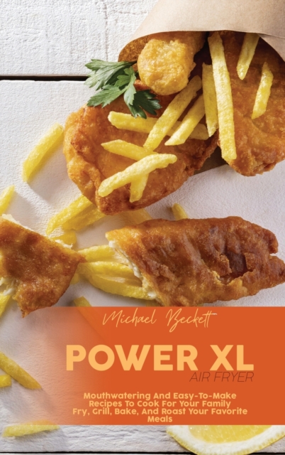 Power XL Air Fryer : Mouthwatering And Easy-To-Make Recipes To Cook For Your Family Fry, Grill, Bake, And Roast Your Favorite Meals, Hardback Book