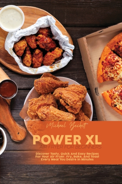 Power XL Air Fryer For Beginners : Discover Tasty, Quick And Easy Recipes For Your Air Fryer. Fry, Bake, And Toast Every Meal You Desire In Minutes, Paperback / softback Book