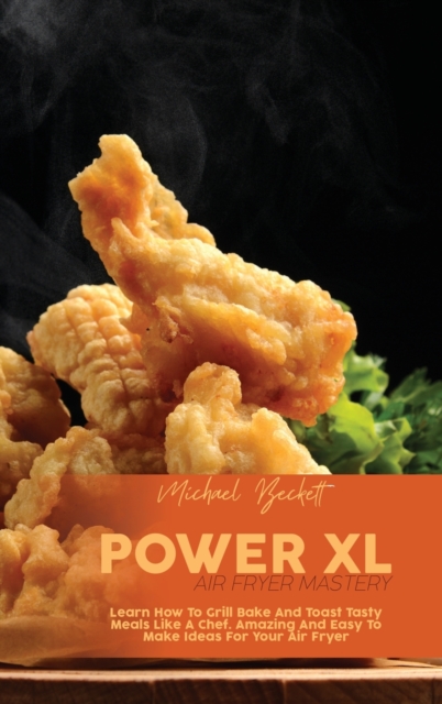 Power XL Air Fryer Mastery : Learn How To Grill Bake And Toast Tasty Meals Like A Chef. Amazing And Easy To Make Ideas For Your Air Fryer, Hardback Book