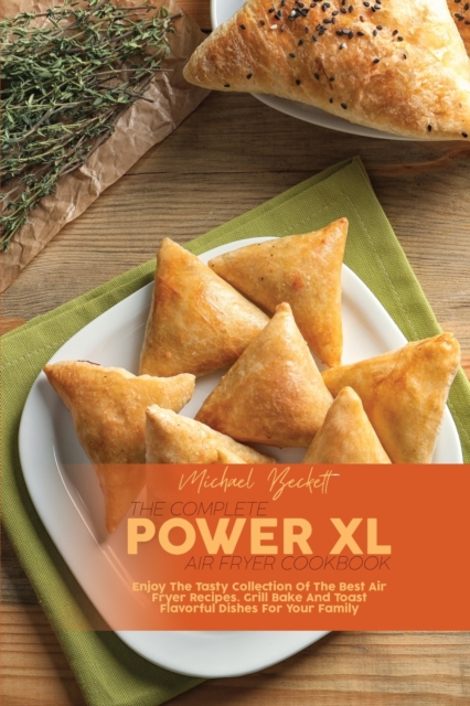 The Complete Power XL Air Fryer Cookbook : Enjoy The Tasty Collection Of The Best Air Fryer Recipes. Grill Bake And Toast Flavorful Dishes For Your Family, Paperback / softback Book