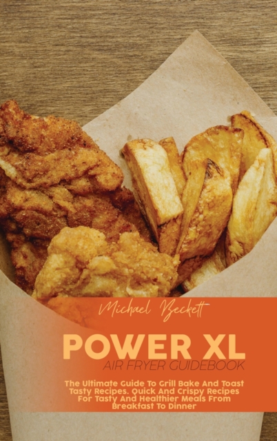 Power XL Air Fryer Guidebook : The Ultimate Guide To Grill Bake And Toast Tasty Recipes. Quick And Crispy Recipes For Tasty And Healthier Meals From Breakfast To Dinner, Hardback Book
