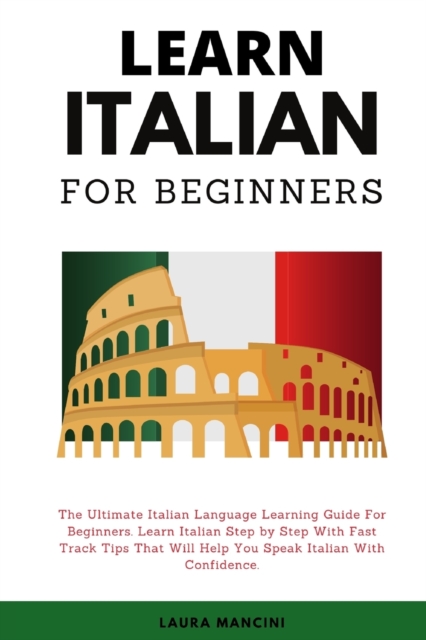 Learn Italian For Beginners : The Ultimate Italian Language Learning Guide For Beginners. Learn Beginner Italian Step by Step With Fast Track Tips That Will Help You Speak Italian With Confidence, Paperback / softback Book