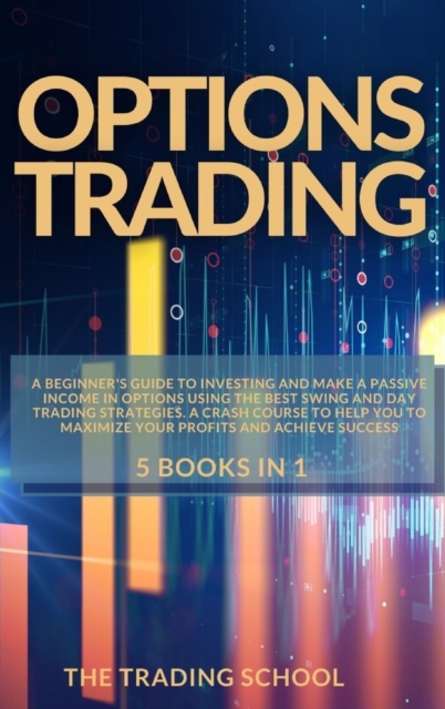 Options Trading : 5 books in 1: A beginner's guide to investing and make a passive income in options using the best swing and day trading strategies. A crash course to help you to maximize your profit, Hardback Book