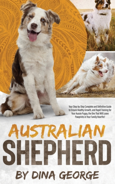 Australian Shepherd : Your Step-by-Step Ultimate and Complete Guide to Ensure the Best Care, and Good and Quick Training to Your Aussie Puppy, the One That Will Leave Pawprints in Your Family Hearths!, Hardback Book
