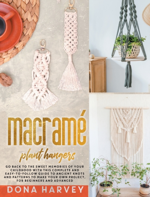 Macrame' Plant Hangers : Go Back to The Sweet Memories of Your Childhood with This Complete and Easy-To-Follow Guide to Ancient Knots and Patterns to Make Your Own Project, For Beginners and Advanced, Hardback Book