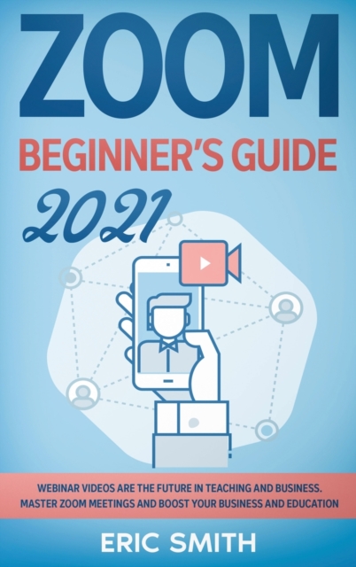 Zoom Beginner's Guide 2021 : Webinar Videos Are the Future in Teaching and Business. Master Zoom Meetings and Boost Your Business and Education., Hardback Book