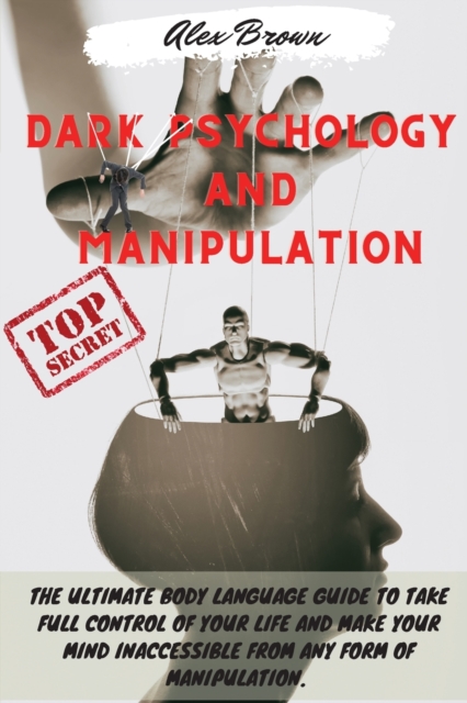 Dark Psychology and Manipulation : The Ultimate Body Language Guide to Take Full Control Of Your Life And Make Your Mind Inaccessible From Any Form Of Manipulation. Includes: Mind Control, Hypnosis, M, Paperback / softback Book
