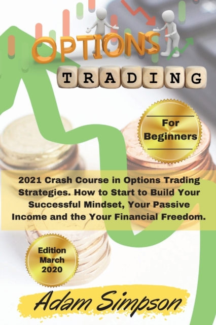 Options Trading for Beginners : 2021 Crash Course in Options Trading Strategies. How to Start to Build Your Successful Mindset, Your Passive Income and the Your Financial Freedom. -March 2021 Edition-, Paperback / softback Book