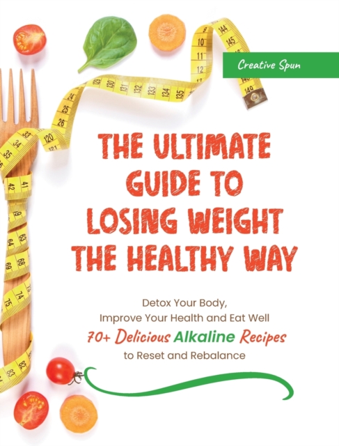 The Ultimate Guide to Losing Weight the Healthy Way : Detox Your Body, Improve Your Health and Eat Well. 70+ Delicious Alkaline Recipes to Reset and Rebalance, Hardback Book