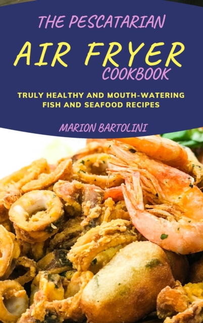 The Pescatarian Air Fryer Cookbook : Truly Healthy and Mouth-watering Fish and Seafood Recipes, Hardback Book
