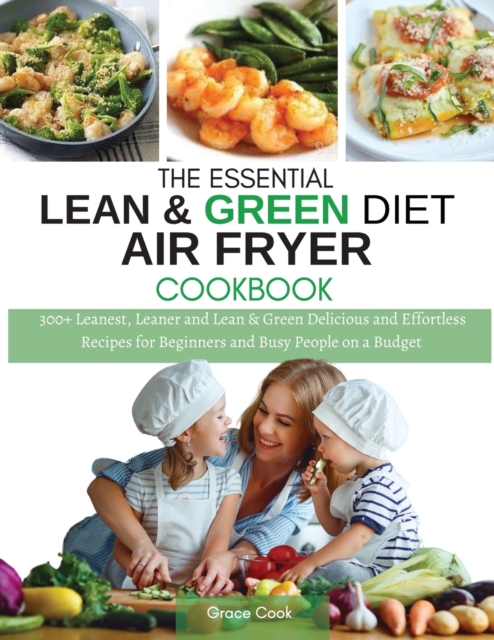 The Essential Lean and Green Diet Air Fryer Cookbook : 300+ Leanest, Leaner and Lean and Green Delicious and Effortless Recipes for Beginners and Busy People on a Budget, Paperback / softback Book