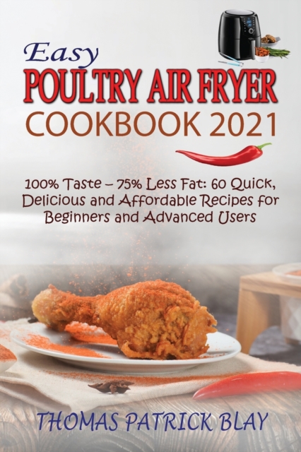 Easy Poultry Air Fryer Cookbook 2021 : 100% Taste - 75% Less Fat: 60 Quick, Delicious and Affordable Recipes for Beginners and Advanced Users, Paperback / softback Book