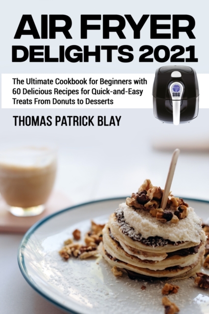 Air Fryer Delights 2021 : The Ultimate Cookbook for Beginners with 60 Delicious Recipes for Quick-and-Easy Treats From Donuts to Desserts, Paperback / softback Book