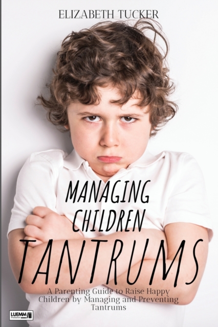 Managing Children Tantrums : A Parenting Guide to Raise Happy Children by Managing and Preventing Tantrums, Paperback / softback Book