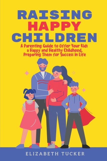 Raising Happy Children : A Parenting Guide to Offer Your Kids a Happy and Healthy Childhood, Preparing Them for Success in Life, Paperback / softback Book