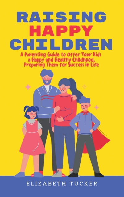 Raising Happy Children : A Parenting Guide to Offer Your Kids a Happy and Healthy Childhood, Preparing Them for Success in Life, Hardback Book