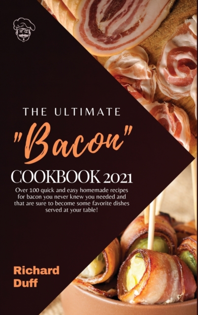 The Ultimate Bacon Cookbook 2021 : Over 100 quick and easy homemade recipes for bacon you never knew you needed and that are sure to become some favorite dishes served at your table!, Hardback Book