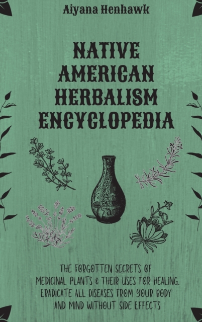 Native American Herbalism Encyclopedia : The Forgotten Secrets of Medicinal Plants & Their Uses For Healing. Eradicate All Diseases From Your Body and Mind Without Side Effects, Hardback Book