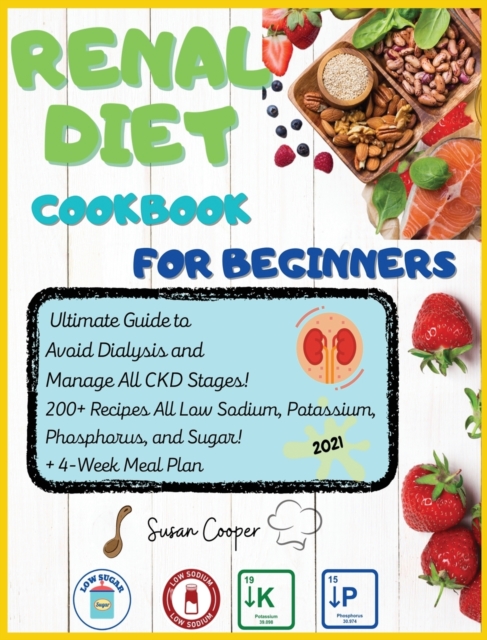 Renal Diet Cookbook for Beginners : Ultimate Guide to Avoid Dialysis and Manage All CKD Stages! 200+ Recipes All Low Sodium, Potassium, Phosphorus, and Sugar! + 4-Week Meal Plan, Hardback Book