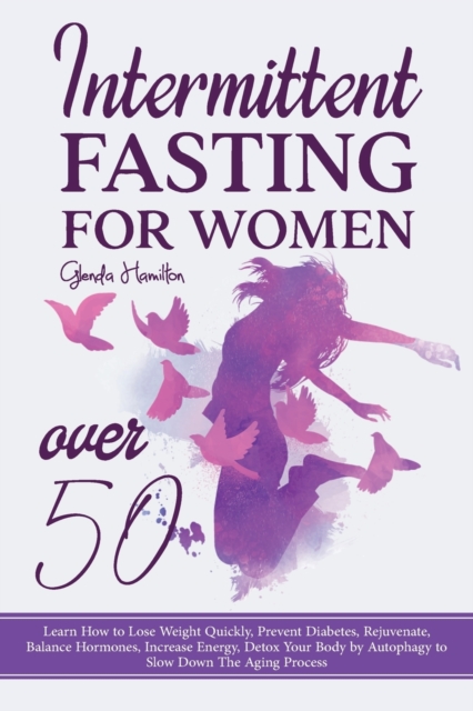 Intermittent Fasting For Women Over 50 : Learn How to Lose Weight Quickly, Prevent Diabetes, Rejuvenate, Balance Hormones, Increase Energy, Detox Your Body by Autophagy to Slow Down The Aging Process, Paperback / softback Book