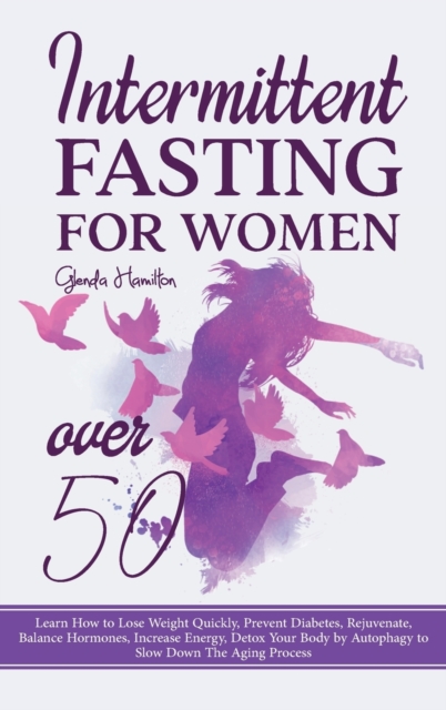 Intermittent Fasting For Women Over 50 : Learn How to Lose Weight Quickly, Prevent Diabetes, Rejuvenate, Balance Hormones, Increase Energy, Detox Your Body by Autophagy to Slow Down The Aging Process, Hardback Book