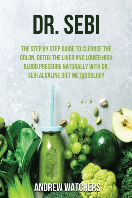 Dr. Sebi : The Step by Step Guide to Cleanse the Colon, Detox the Liver and Lower High Blood Pressure Naturally with Dr. Sebi Alkaline Diet Methodology, Paperback / softback Book