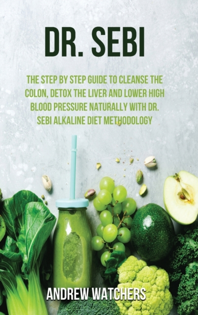 Dr. Sebi : The Step by Step Guide to Cleanse the Colon, Detox the Liver and Lower High Blood Pressure Naturally with Dr. Sebi Alkaline Diet Methodology, Hardback Book