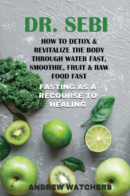 Dr. Sebi : How to Detox & Revitalize the Body through Water Fast, Smoothie, Fruit & Raw Food Fast FASTING AS A RECOURSE TO HEALING, Paperback / softback Book