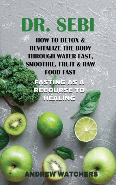 Dr. Sebi : How to Detox & Revitalize the Body through Water Fast, Smoothie, Fruit & Raw Food Fast FASTING AS A RECOURSE TO HEALING, Hardback Book