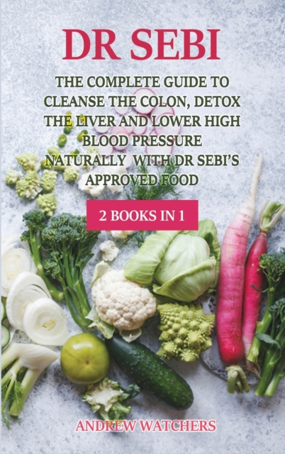 Dr. Sebi : 2 BOOKS IN 1: The Complete Guide To Cleanse the Colon, Detox the Liver and Lower High Blood Pressure Naturally with Dr Sebi's Approved Food, Hardback Book