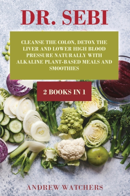 Dr. Sebi : 2 BOOKS IN 1: Cleanse the Colon, Detox the Liver and Lower High Blood Pressure Naturally with Alkaline Plant-Based Meals and Smoothies, Paperback / softback Book