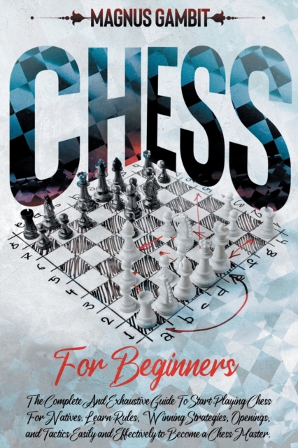 Chess For Beginners : The Complete And Exhaustive Guide To Start Playing Chess. Learn Rules, Winning Strategies, Openings, and Tactics Easily and Effectively to Become a Chess Master., Paperback / softback Book