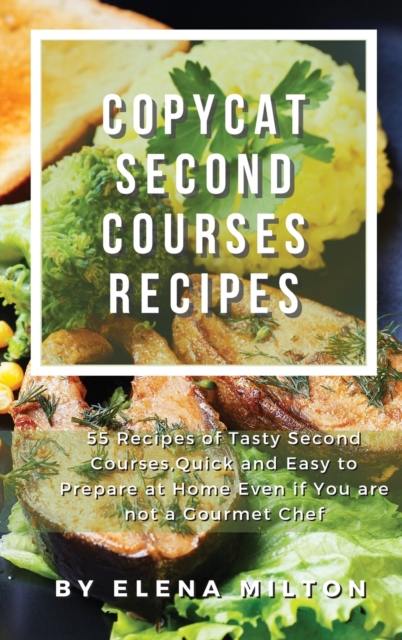 Copycat Second Courses Recipes : 55 Recipes of Tasty Second Courses, Quick and Easy to Prepare at Home Even if You are not a Gourmet Chef, Hardback Book