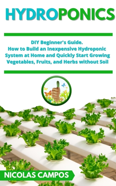 Hydroponics : DIY Beginner's Guide. How to Build an Inexpensive Hydroponic System at Home and Quickly Start Growing Vegetables, Fruits, and Herbs without Soil, Hardback Book