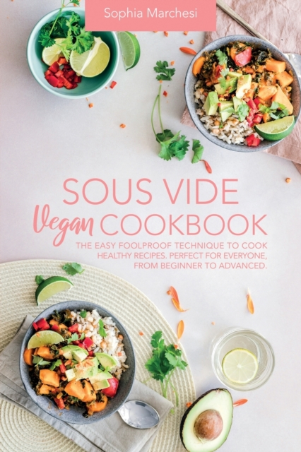 Sous Vide Vegan Cookbook : The Easy Foolproof Technique to Cook Healthy Recipes. Perfect for Everyone, from Beginner to Advanced, Paperback / softback Book