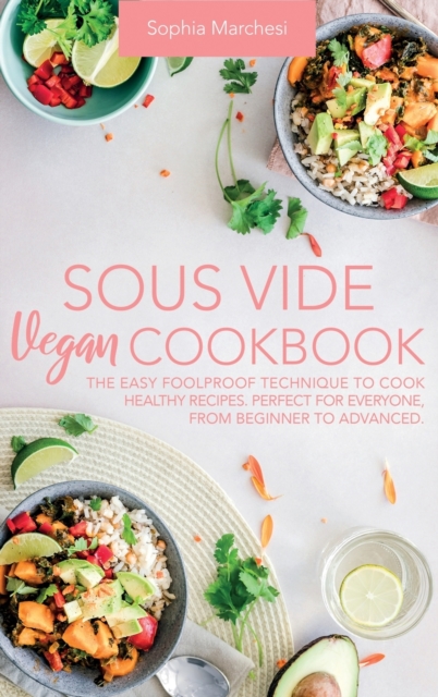 Sous Vide Vegan Cookbook : The Easy Foolproof Technique to Cook Healthy Recipes. Perfect for Everyone, from Beginner to Advanced, Hardback Book