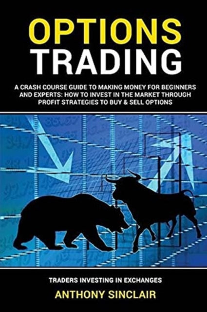 Options Trading : A Crash Course Guide to Making Money for Beginners and Experts: How to Invest in the Market through Profit Strategies to Buy and Sell Options. TRADERS INVESTING IN EXCHANGES, Paperback / softback Book