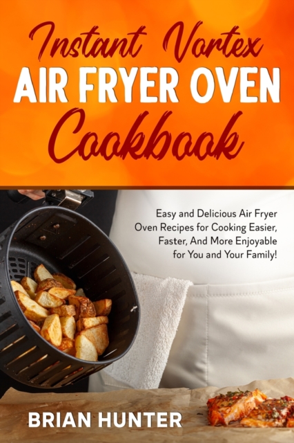 Instant Vortex Air Fryer Cookbook : Easy and Delicious Air Fryer Oven Recipes for Cooking Easier, Faster, And More Enjoyable for You and Your Family!, Paperback / softback Book