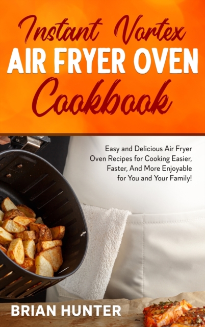 Instant Vortex Air Fryer Cookbook : Easy and Delicious Air Fryer Oven Recipes for Cooking Easier, Faster, And More Enjoyable for You and Your Family!, Hardback Book