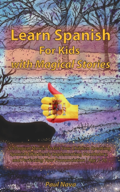 Learn Spanish For Kids with Magical Stories : 26 Magical Stories To Get Your Children Speaking Spanish Effortlessly Implementing Vocabulary, and Perfecting Your Pronunciation Age 7-10, Hardback Book