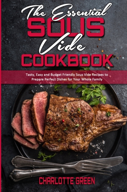 The Essential Sous Vide Cookbook : Tasty, Easy and Budget Friendly Sous Vide Recipes to Prepare Perfect Dishes for Your Whole Family, Paperback / softback Book