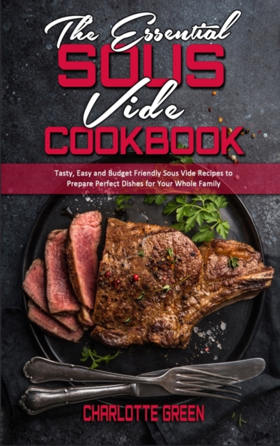 The Essential Sous Vide Cookbook : Tasty, Easy and Budget Friendly Sous Vide Recipes to Prepare Perfect Dishes for Your Whole Family, Hardback Book