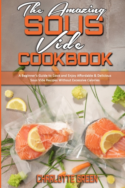 The Amazing Sous Vide Cookbook : A Beginner's Guide to Cook and Enjoy Affordable & Delicious Sous Vide Recipes Without Excessive Calories, Paperback / softback Book