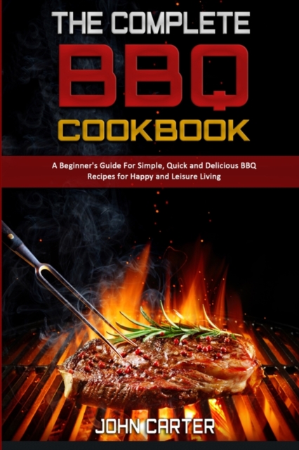 The Complete BBQ Cookbook : A Beginner's Guide For Simple, Quick and Delicious BBQ Recipes for Happy and Leisure Living, Paperback / softback Book