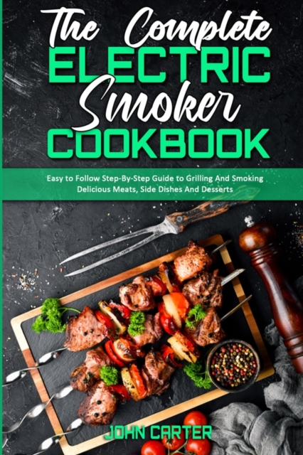 The Complete Electric Smoker Cookbook : Easy to Follow Step-By-Step Guide to Grilling And Smoking Delicious Meats, Side Dishes And Desserts, Paperback / softback Book